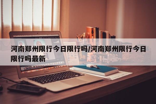 河南郑州限行今日限行吗/河南郑州限行今日限行吗最新
