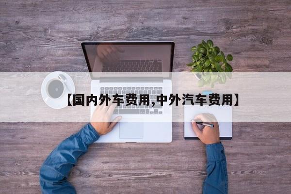 【国内外车费用,中外汽车费用】
