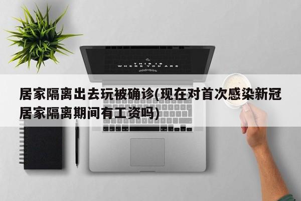 居家隔离出去玩被确诊(现在对首次感染新冠居家隔离期间有工资吗)