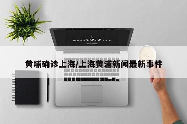 黄埔确诊上海/上海黄浦新闻最新事件