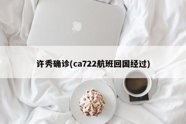 许秀确诊(ca722航班回国经过)