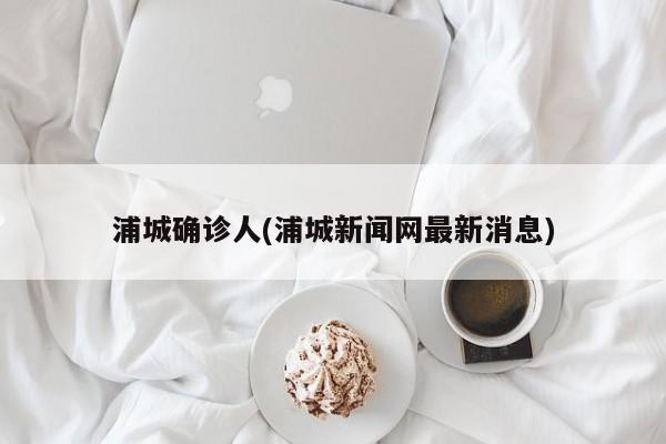 浦城确诊人(浦城新闻网最新消息)