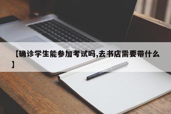 【确诊学生能参加考试吗,去书店需要带什么】