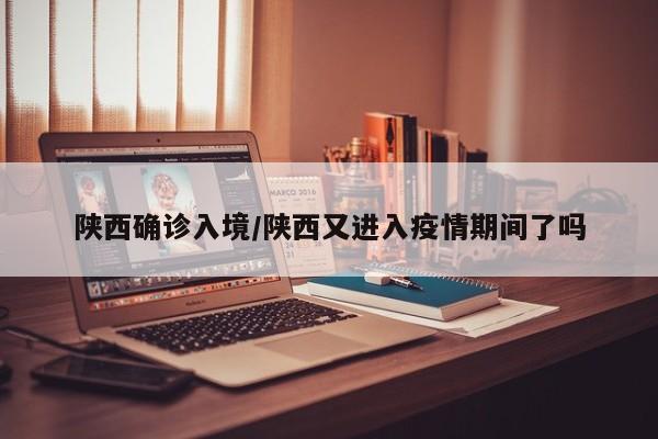 陕西确诊入境/陕西又进入疫情期间了吗