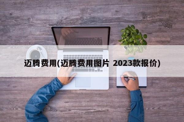 迈腾费用(迈腾费用图片 2023款报价)