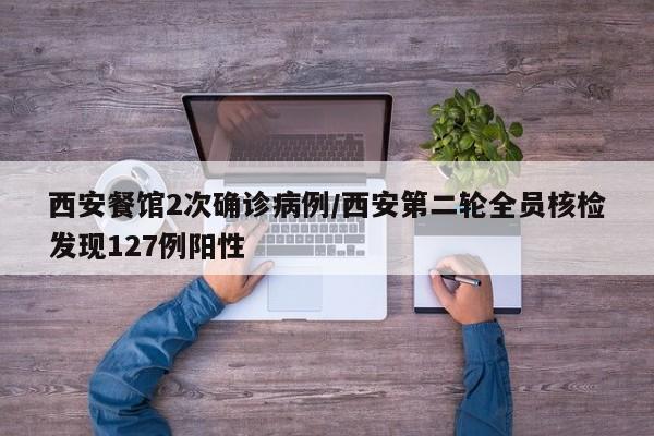 西安餐馆2次确诊病例/西安第二轮全员核检发现127例阳性