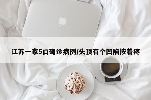 江苏一家5口确诊病例/头顶有个凹陷按着疼