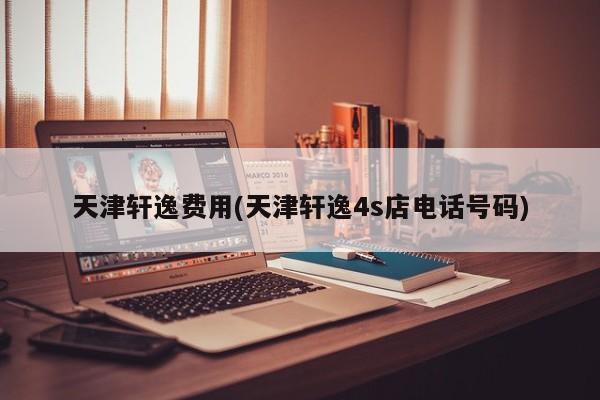 天津轩逸费用(天津轩逸4s店电话号码)