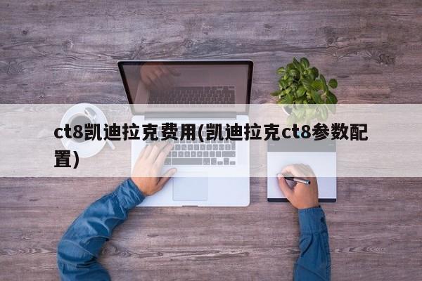 ct8凯迪拉克费用(凯迪拉克ct8参数配置)