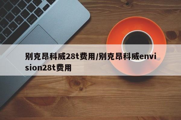 别克昂科威28t费用/别克昂科威envision28t费用