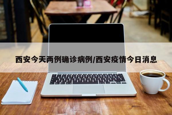 西安今天两例确诊病例/西安疫情今日消息