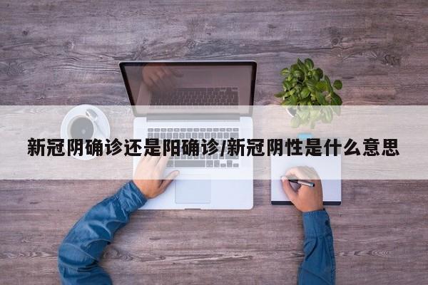 新冠阴确诊还是阳确诊/新冠阴性是什么意思