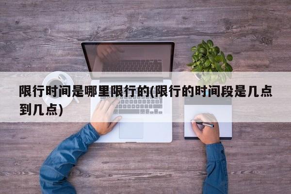 限行时间是哪里限行的(限行的时间段是几点到几点)