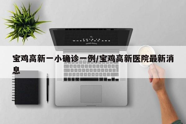 宝鸡高新一小确诊一例/宝鸡高新医院最新消息