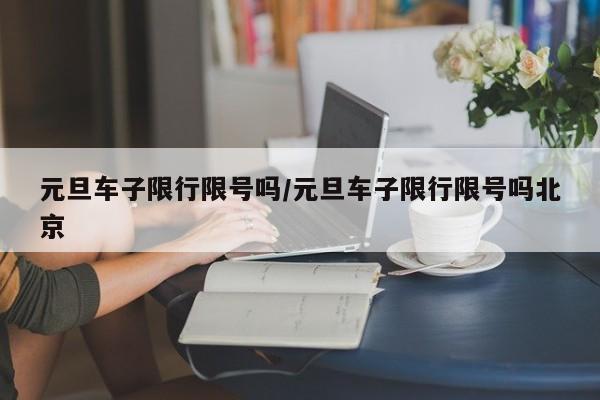 元旦车子限行限号吗/元旦车子限行限号吗北京