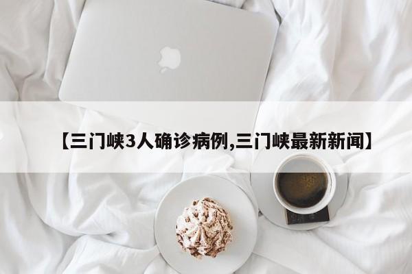 【三门峡3人确诊病例,三门峡最新新闻】