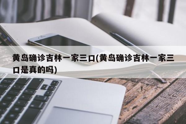 黄岛确诊吉林一家三口(黄岛确诊吉林一家三口是真的吗)