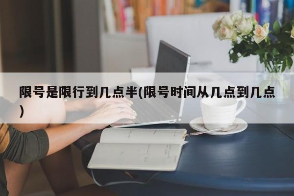 限号是限行到几点半(限号时间从几点到几点)