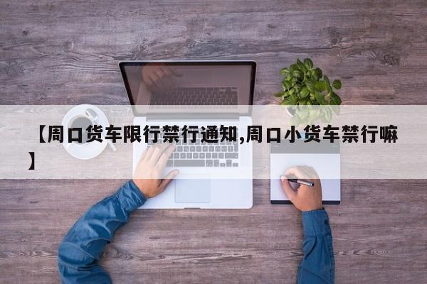 【周口货车限行禁行通知,周口小货车禁行嘛】