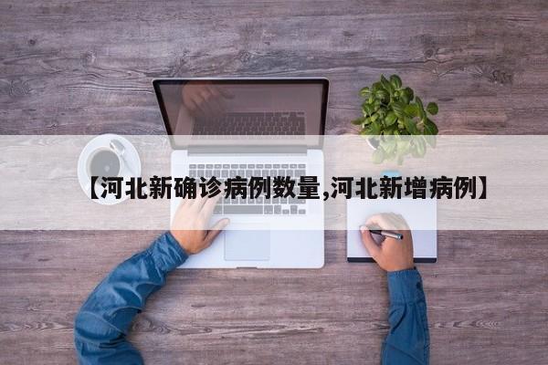 【河北新确诊病例数量,河北新增病例】