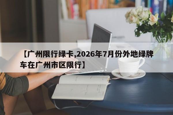 【广州限行绿卡,2026年7月份外地绿牌车在广州市区限行】