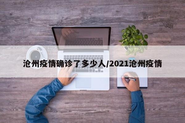 沧州疫情确诊了多少人/2021沧州疫情