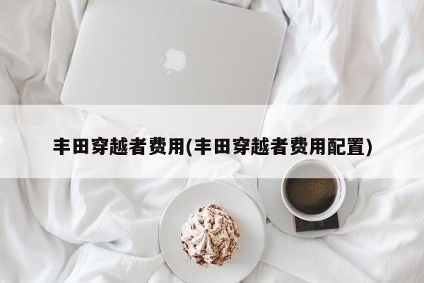 丰田穿越者费用(丰田穿越者费用配置)