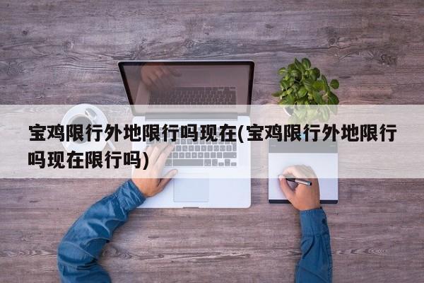 宝鸡限行外地限行吗现在(宝鸡限行外地限行吗现在限行吗)