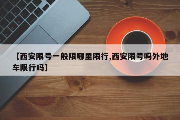 【西安限号一般限哪里限行,西安限号吗外地车限行吗】