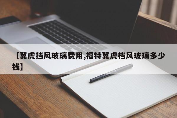 【翼虎挡风玻璃费用,福特翼虎档风玻璃多少钱】