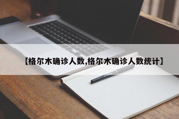 【格尔木确诊人数,格尔木确诊人数统计】