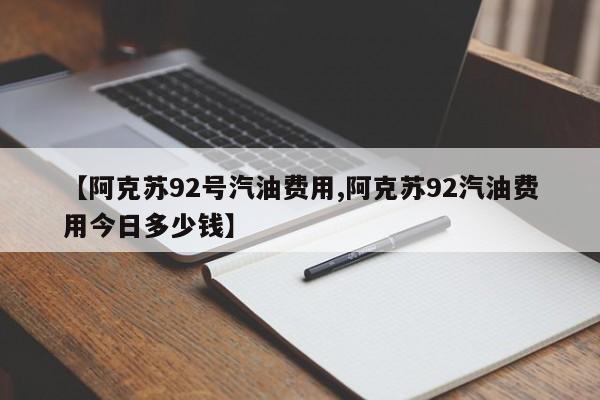 【阿克苏92号汽油费用,阿克苏92汽油费用今日多少钱】
