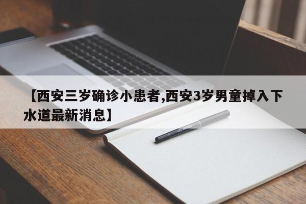 【西安三岁确诊小患者,西安3岁男童掉入下水道最新消息】
