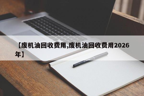 【废机油回收费用,废机油回收费用2026年】
