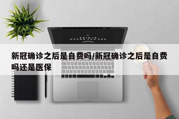 新冠确诊之后是自费吗/新冠确诊之后是自费吗还是医保