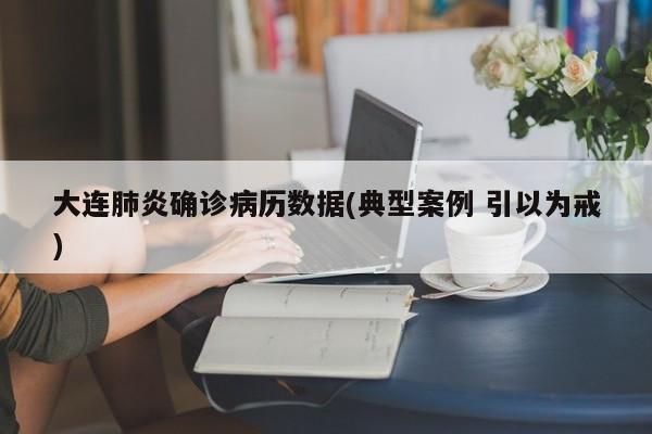 大连肺炎确诊病历数据(典型案例 引以为戒)