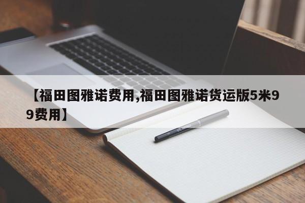 【福田图雅诺费用,福田图雅诺货运版5米99费用】