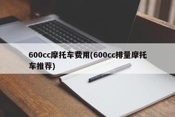 600cc摩托车费用(600cc排量摩托车推荐)