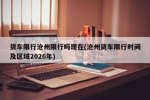 货车限行沧州限行吗现在(沧州货车限行时间及区域2026年)