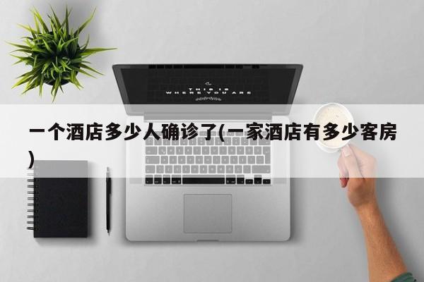 一个酒店多少人确诊了(一家酒店有多少客房)