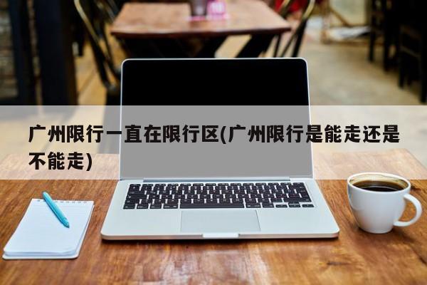 广州限行一直在限行区(广州限行是能走还是不能走)