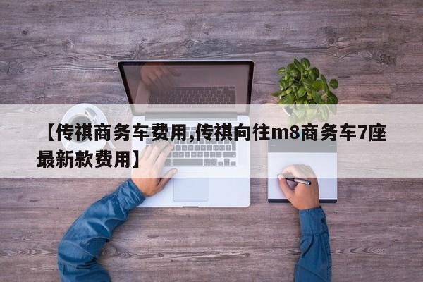 【传祺商务车费用,传祺向往m8商务车7座最新款费用】