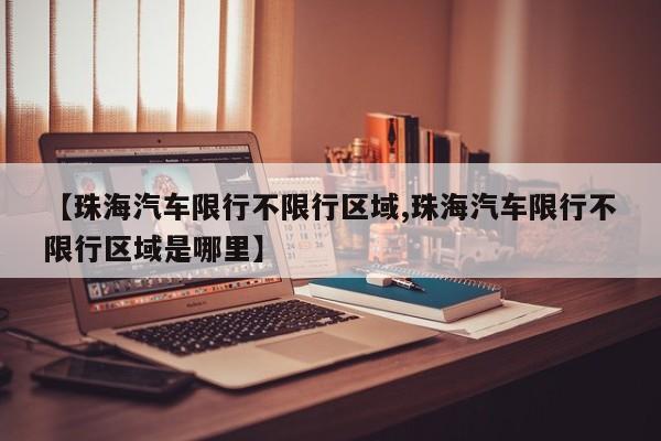 【珠海汽车限行不限行区域,珠海汽车限行不限行区域是哪里】