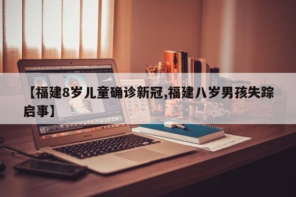 【福建8岁儿童确诊新冠,福建八岁男孩失踪启事】