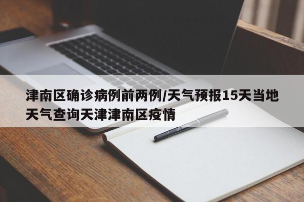 津南区确诊病例前两例/天气预报15天当地天气查询天津津南区疫情