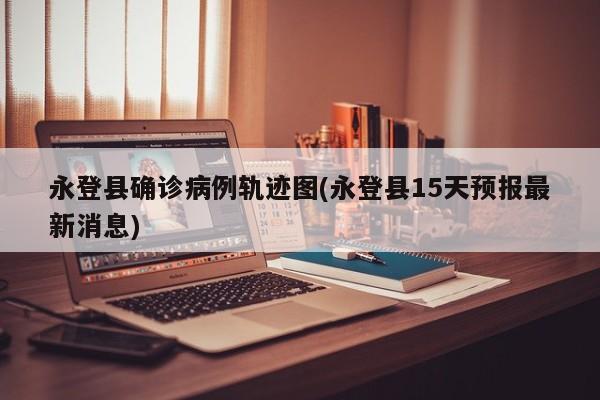 永登县确诊病例轨迹图(永登县15天预报最新消息)