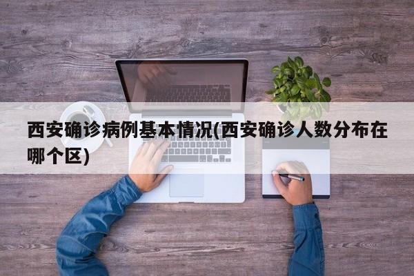 西安确诊病例基本情况(西安确诊人数分布在哪个区)