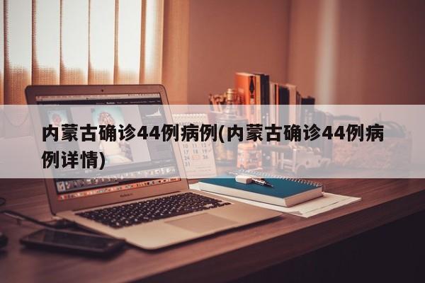 内蒙古确诊44例病例(内蒙古确诊44例病例详情)