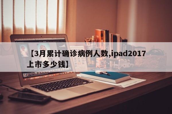 【3月累计确诊病例人数,ipad2017上市多少钱】