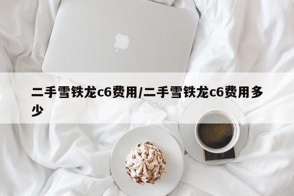 二手雪铁龙c6费用/二手雪铁龙c6费用多少